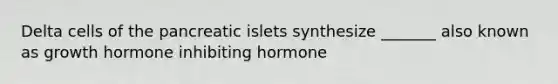 Delta cells of the pancreatic islets synthesize _______ also known as growth hormone inhibiting hormone