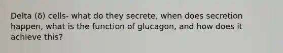 Delta (δ) cells- what do they secrete, when does secretion happen, what is the function of glucagon, and how does it achieve this?