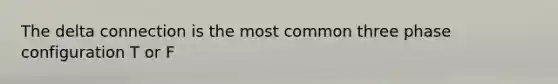 The delta connection is the most common three phase configuration T or F