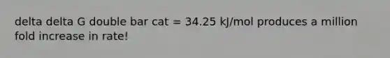 delta delta G double bar cat = 34.25 kJ/mol produces a million fold increase in rate!