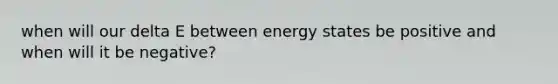 when will our delta E between energy states be positive and when will it be negative?