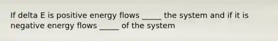 If delta E is positive energy flows _____ the system and if it is negative energy flows _____ of the system