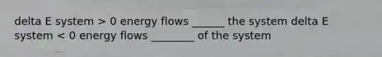 delta E system > 0 energy flows ______ the system delta E system < 0 energy flows ________ of the system