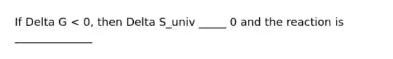 If Delta G < 0, then Delta S_univ _____ 0 and the reaction is ______________