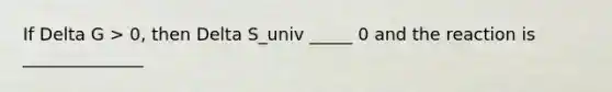 If Delta G > 0, then Delta S_univ _____ 0 and the reaction is ______________