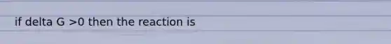 if delta G >0 then the reaction is