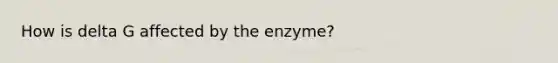 How is delta G affected by the enzyme?