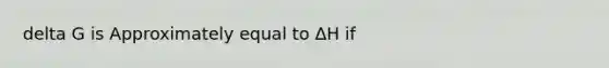 delta G is Approximately equal to ΔH if