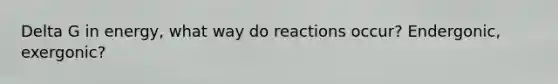 Delta G in energy, what way do reactions occur? Endergonic, exergonic?