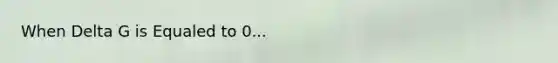 When Delta G is Equaled to 0...