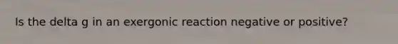 Is the delta g in an exergonic reaction negative or positive?