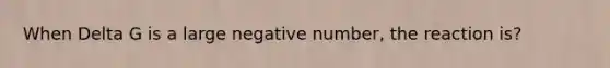 When Delta G is a large negative number, the reaction is?