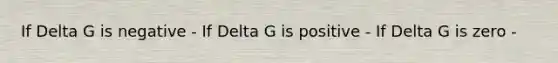 If Delta G is negative - If Delta G is positive - If Delta G is zero -