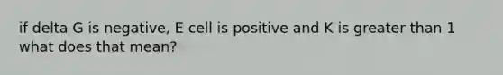 if delta G is negative, E cell is positive and K is greater than 1 what does that mean?