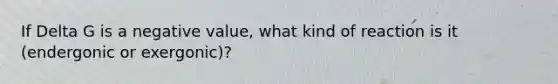 If Delta G is a negative value, what kind of reaction is it (endergonic or exergonic)?