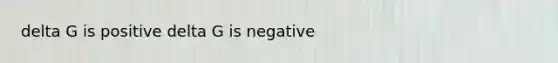 delta G is positive delta G is negative