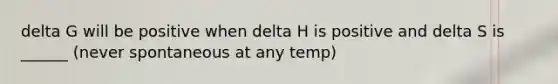 delta G will be positive when delta H is positive and delta S is ______ (never spontaneous at any temp)