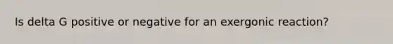 Is delta G positive or negative for an exergonic reaction?