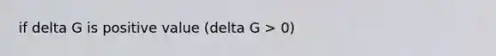 if delta G is positive value (delta G > 0)