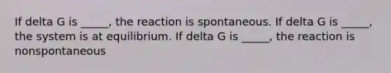 If delta G is _____, the reaction is spontaneous. If delta G is _____, the system is at equilibrium. If delta G is _____, the reaction is nonspontaneous