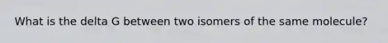 What is the delta G between two isomers of the same molecule?