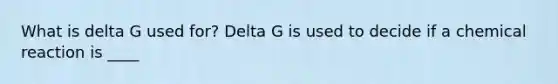 What is delta G used for? Delta G is used to decide if a chemical reaction is ____