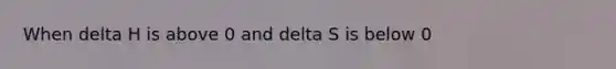 When delta H is above 0 and delta S is below 0