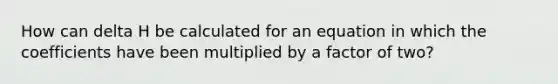 How can delta H be calculated for an equation in which the coefficients have been multiplied by a factor of two?