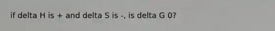 if delta H is + and delta S is -, is delta G 0?