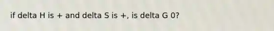 if delta H is + and delta S is +, is delta G 0?