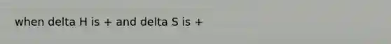 when delta H is + and delta S is +