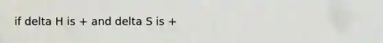 if delta H is + and delta S is +