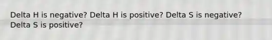 Delta H is negative? Delta H is positive? Delta S is negative? Delta S is positive?