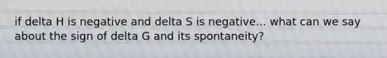 if delta H is negative and delta S is negative... what can we say about the sign of delta G and its spontaneity?