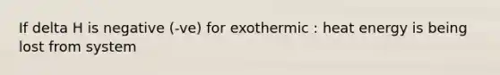 If delta H is negative (-ve) for exothermic : heat energy is being lost from system