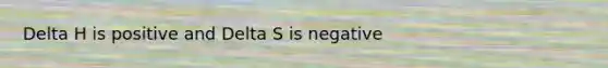 Delta H is positive and Delta S is negative