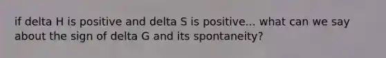 if delta H is positive and delta S is positive... what can we say about the sign of delta G and its spontaneity?