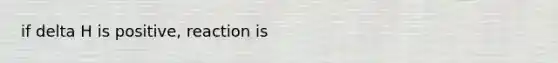 if delta H is positive, reaction is