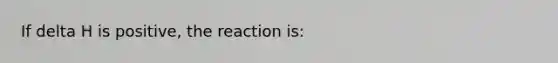 If delta H is positive, the reaction is: