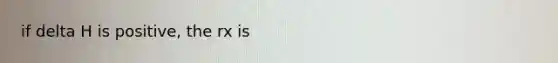 if delta H is positive, the rx is