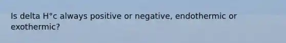 Is delta H°c always positive or negative, endothermic or exothermic?