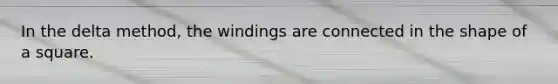 In the delta method, the windings are connected in the shape of a square.