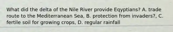 What did the delta of the Nile River provide Eqyptians? A. trade route to the Mediterranean Sea, B. protection from invaders?, C. fertile soil for growing crops, D. regular rainfall