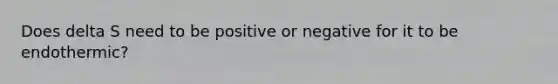 Does delta S need to be positive or negative for it to be endothermic?