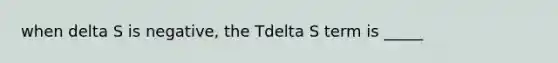 when delta S is negative, the Tdelta S term is _____