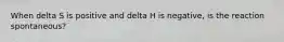 When delta S is positive and delta H is negative, is the reaction spontaneous?