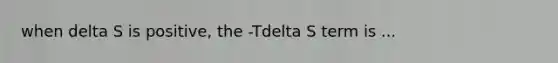 when delta S is positive, the -Tdelta S term is ...