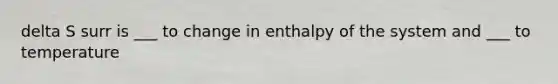 delta S surr is ___ to change in enthalpy of the system and ___ to temperature