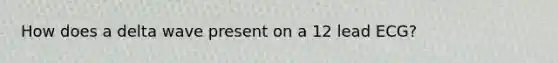How does a delta wave present on a 12 lead ECG?