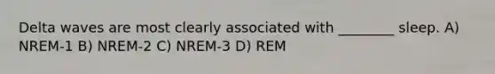 Delta waves are most clearly associated with ________ sleep. A) NREM-1 B) NREM-2 C) NREM-3 D) REM